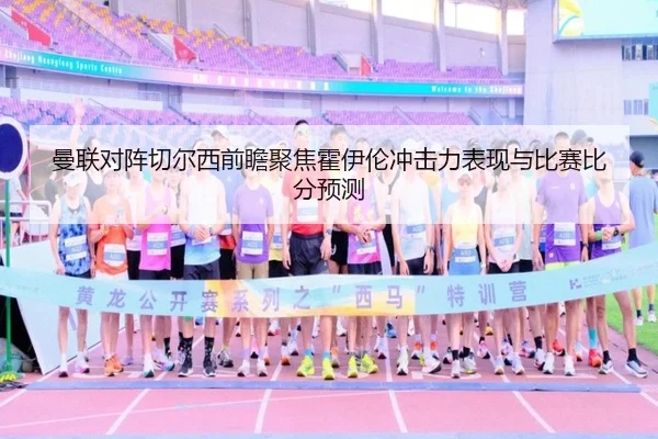 曼联对阵切尔西前瞻聚焦霍伊伦冲击力表现与比赛比分预测