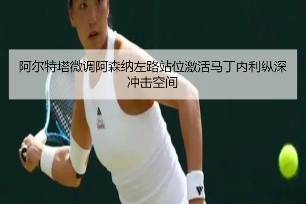 阿尔特塔微调阿森纳左路站位激活马丁内利纵深冲击空间