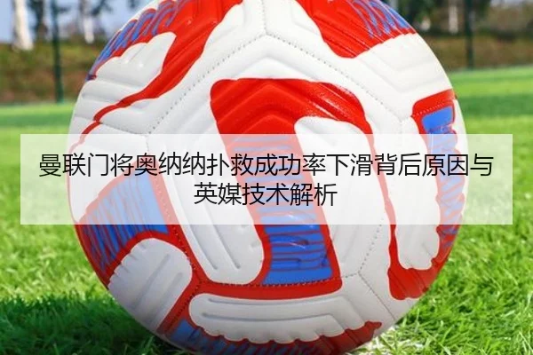 曼联门将奥纳纳扑救成功率下滑背后原因与英媒技术解析