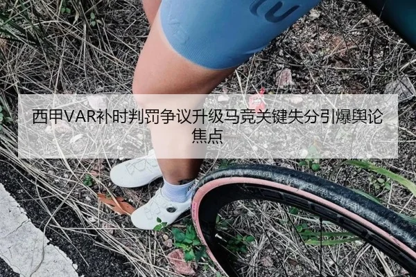西甲VAR补时判罚争议升级马竞关键失分引爆舆论焦点