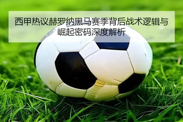 西甲热议赫罗纳黑马赛季背后战术逻辑与崛起密码深度解析