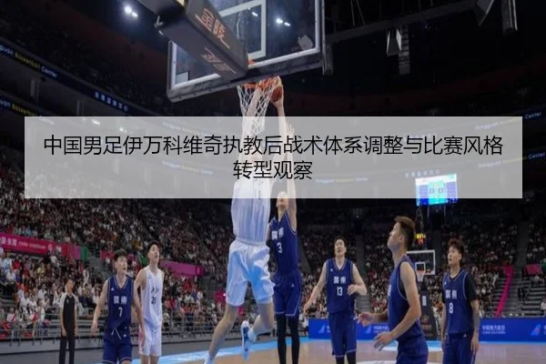 中国男足伊万科维奇执教后战术体系调整与比赛风格转型观察