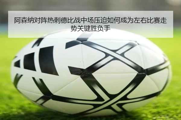 阿森纳对阵热刺德比战中场压迫如何成为左右比赛走势关键胜负手