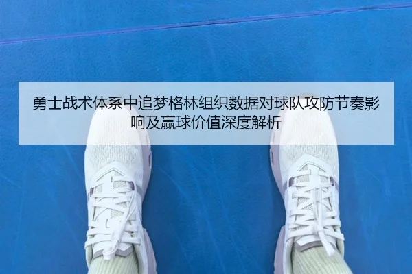 勇士战术体系中追梦格林组织数据对球队攻防节奏影响及赢球价值深度解析