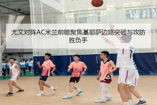尤文对阵AC米兰前瞻聚焦基耶萨边路突破与攻防胜负手