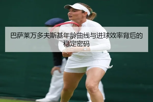 巴萨莱万多夫斯基年龄曲线与进球效率背后的稳定密码