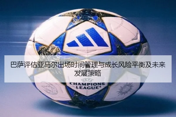 巴萨评估亚马尔出场时间管理与成长风险平衡及未来发展策略
