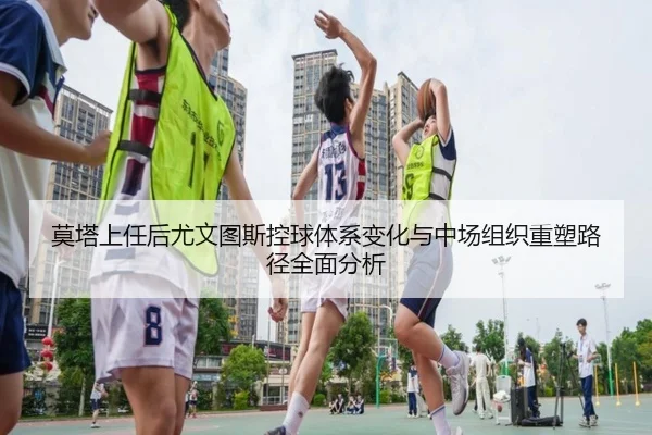 莫塔上任后尤文图斯控球体系变化与中场组织重塑路径全面分析