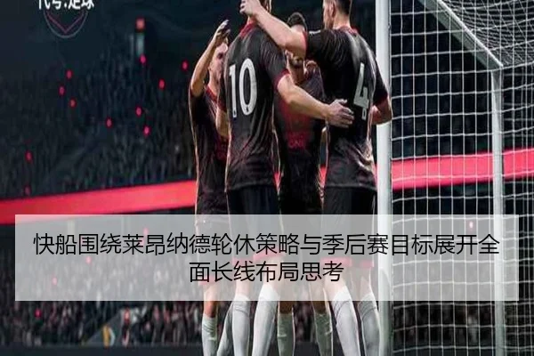 快船围绕莱昂纳德轮休策略与季后赛目标展开全面长线布局思考