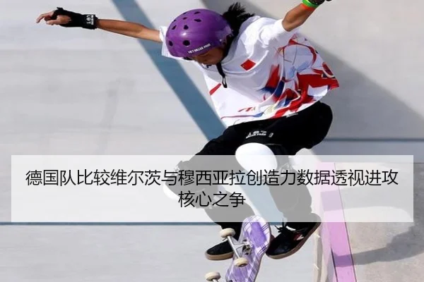 德国队比较维尔茨与穆西亚拉创造力数据透视进攻核心之争