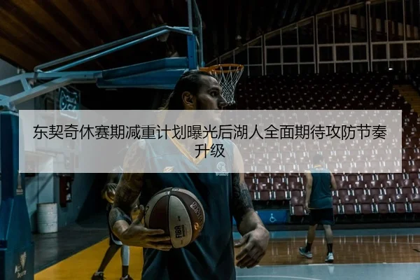 东契奇休赛期减重计划曝光后湖人全面期待攻防节奏升级