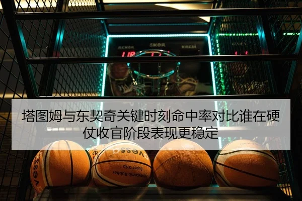 塔图姆与东契奇关键时刻命中率对比谁在硬仗收官阶段表现更稳定