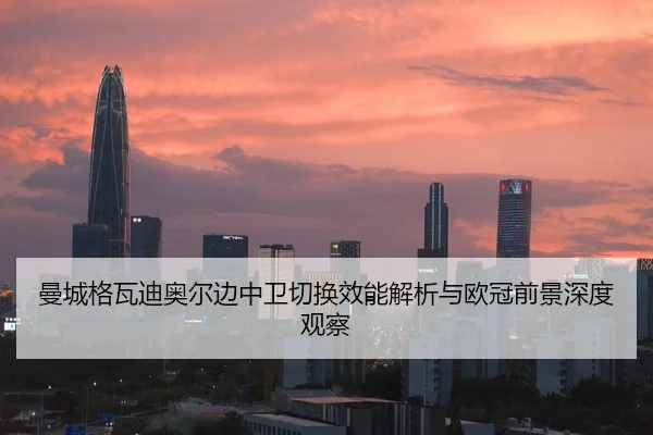 曼城格瓦迪奥尔边中卫切换效能解析与欧冠前景深度观察