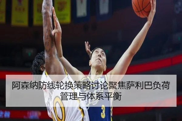 阿森纳防线轮换策略讨论聚焦萨利巴负荷管理与体系平衡