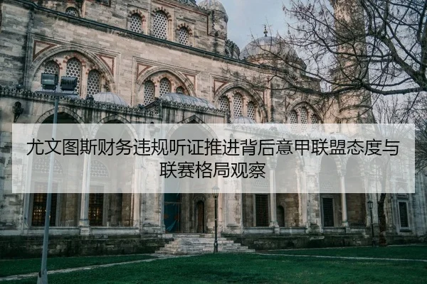 尤文图斯财务违规听证推进背后意甲联盟态度与联赛格局观察