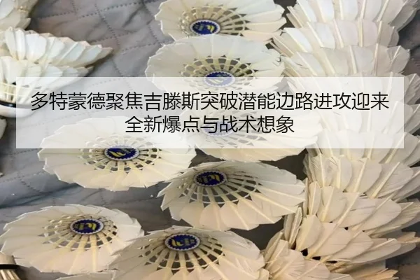 多特蒙德聚焦吉滕斯突破潜能边路进攻迎来全新爆点与战术想象