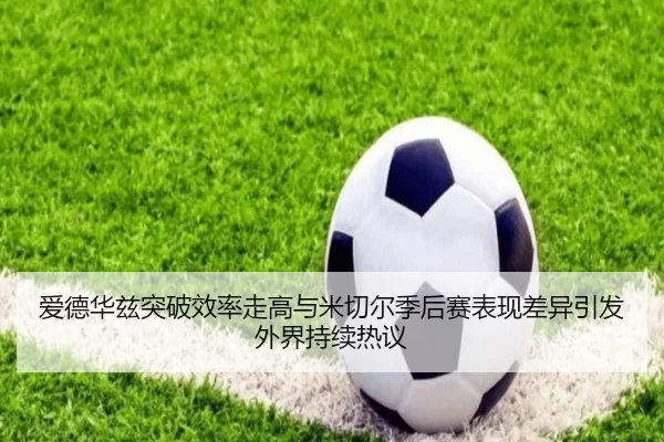爱德华兹突破效率走高与米切尔季后赛表现差异引发外界持续热议