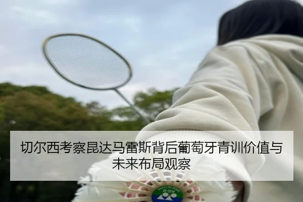 切尔西考察昆达马雷斯背后葡萄牙青训价值与未来布局观察