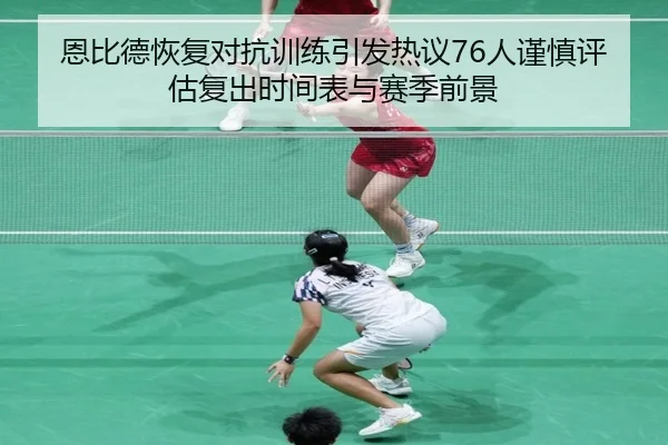 恩比德恢复对抗训练引发热议76人谨慎评估复出时间表与赛季前景
