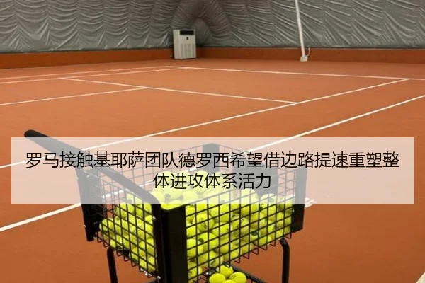 罗马接触基耶萨团队德罗西希望借边路提速重塑整体进攻体系活力